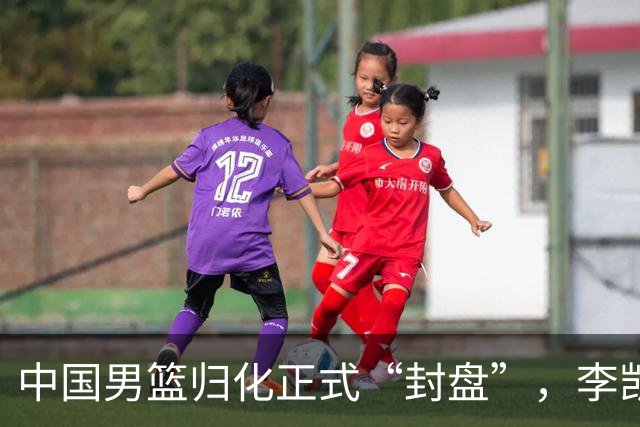 中国男篮归化正式“封盘”，李凯尔或成历史绝唱，老郭一句话把路堵死