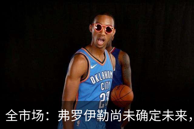 全市场：弗罗伊勒尚未确定未来，新未来城体育已介入谈判