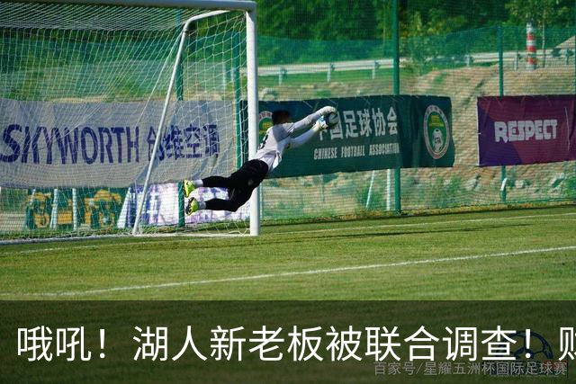 哦吼！湖人新老板被联合调查！财务违规？！