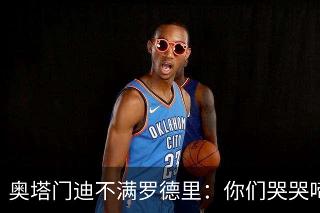 奥塔门迪不满罗德里：你们哭哭啼啼一个星期了