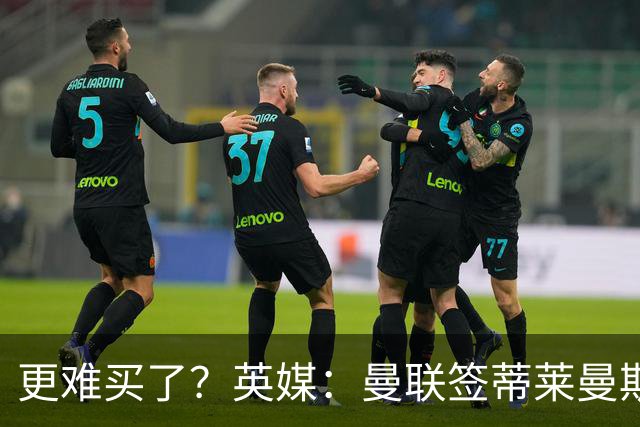 更难买了？英媒：曼联签蒂莱曼斯，将强化维拉谈判罗杰斯的立场