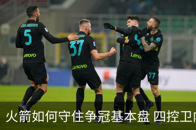 火箭如何守住争冠基本盘 四控卫内卷直指核心困境？