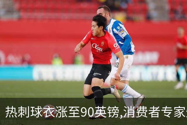 热刺球衣涨至90英镑,消费者专家炮轰英超8队“赤裸裸的贪婪”