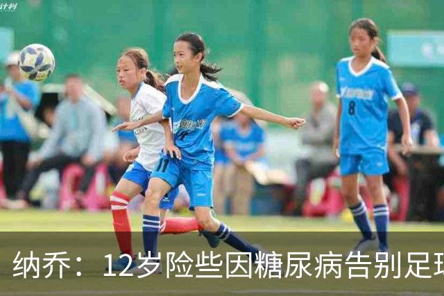 纳乔：12岁险些因糖尿病告别足球，如今希望成为更多人的榜样