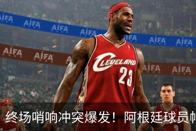 终场哨响冲突爆发！阿根廷球员帕雷德斯锁喉加西亚、抱摔加维，吃到红牌