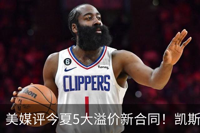 美媒评今夏5大溢价新合同！凯斯勒4年1.3亿排第2 吹杨2.12亿居首