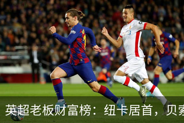 英超老板财富榜：纽卡居首，贝索斯若入股利物浦将升第2