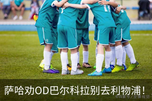 萨哈劝OD巴尔科拉别去利物浦！加盟红军或并非最佳选择，巴黎飞翼未来引关注