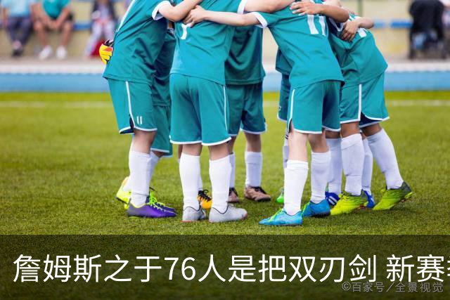 詹姆斯之于76人是把双刃剑 新赛季需直面六大隐患？