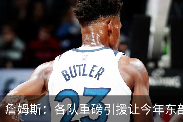 詹姆斯：各队重磅引援让今年东部确实更吸引人&让人非常兴奋