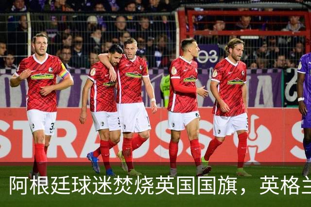 阿根廷球迷焚烧英国国旗，英格兰球迷：烧错旗有点蠢，地理还得学