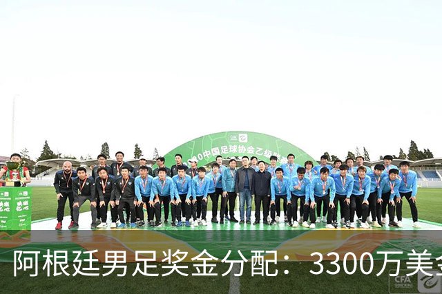 阿根廷男足奖金分配：3300万美金，恩佐垫底，罗梅罗第三，梅西亚军