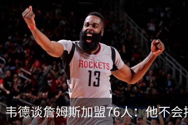 韦德谈詹姆斯加盟76人：他不会按你想的来，但这很符合他的人设