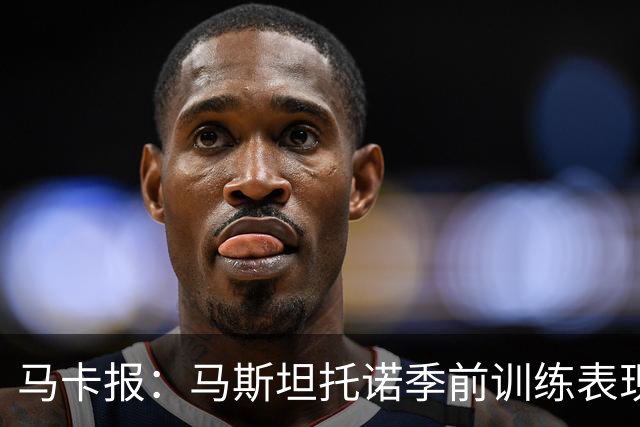 马卡报：马斯坦托诺季前训练表现令穆里尼奥印象深刻