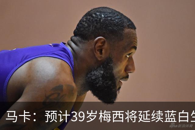 马卡：预计39岁梅西将延续蓝白生涯 其合同剩2年刚好到2028美洲杯