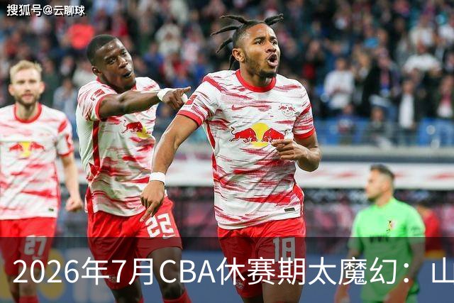 2026年7月CBA休赛期太魔幻：山东外援降薪，北控接郭艾伦，山西外援坐地起价