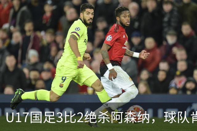 U17国足3比2绝杀阿森纳，球队肯定明日之星锻炼价值